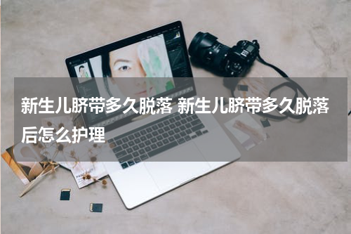 新生儿脐带多久脱落 新生儿脐带多久脱落后怎么护理