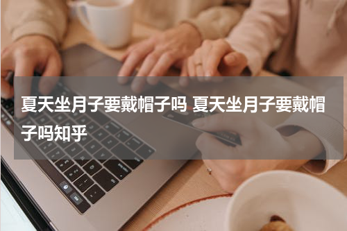 夏天坐月子要戴帽子吗 夏天坐月子要戴帽子吗知乎