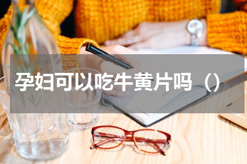 孕妇可以吃牛黄片吗（）