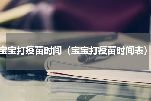 宝宝打疫苗时间（宝宝打疫苗时间表）