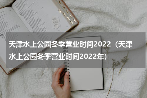 天津水上公园冬季营业时间2022（天津水上公园冬季营业时间2022年）