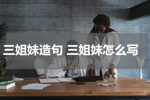三姐妹造句 三姐妹怎么写