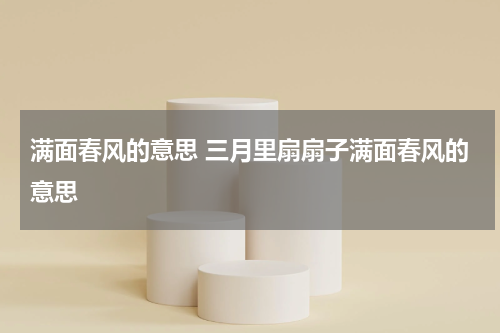 满面春风的意思 三月里扇扇子满面春风的意思