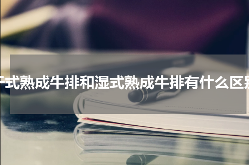 干式熟成牛排和湿式熟成牛排有什么区别