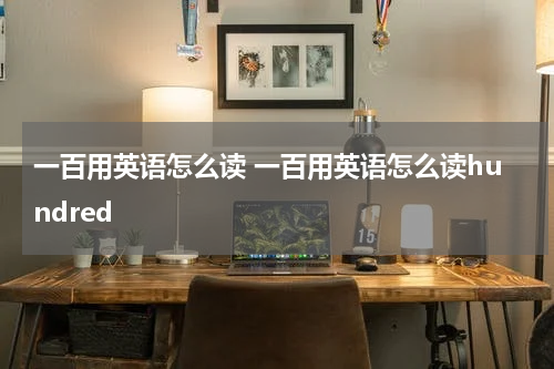一百用英语怎么读 一百用英语怎么读hundred