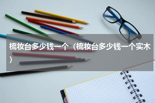 梳妆台多少钱一个（梳妆台多少钱一个实木）