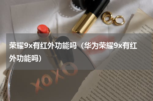 荣耀9x有红外功能吗（华为荣耀9x有红外功能吗）