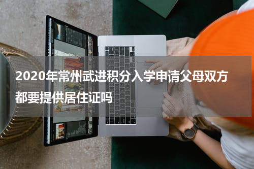 2020年常州武进积分入学申请父母双方都要提供居住证吗