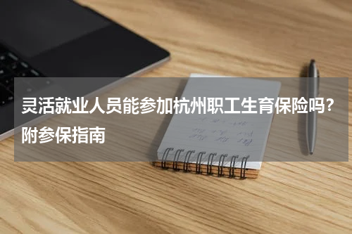 灵活就业人员能参加杭州职工生育保险吗？附参保指南