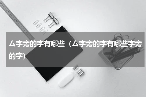 厶字旁的字有哪些（厶字旁的字有哪些字旁的字）