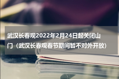 武汉长春观2022年2月24日起关闭山门（武汉长春观春节期间暂不对外开放）