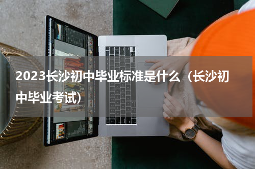 2023长沙初中毕业标准是什么（长沙初中毕业考试）