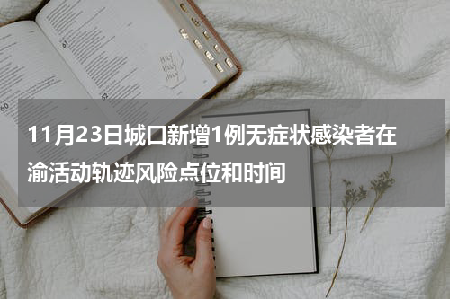11月23日城口新增1例无症状感染者在渝活动轨迹风险点位和时间