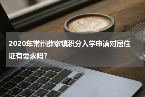 2020年常州薛家镇积分入学申请对居住证有要求吗？