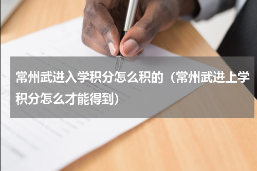 常州武进入学积分怎么积的（常州武进上学积分怎么才能得到）
