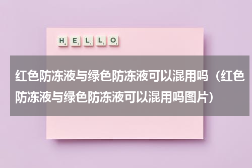 红色防冻液与绿色防冻液可以混用吗（红色防冻液与绿色防冻液可以混用吗图片）