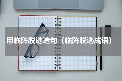 用临阵脱逃造句（临阵脱逃成语）