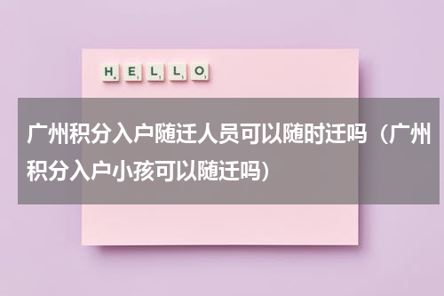 广州积分入户随迁人员可以随时迁吗（广州积分入户小孩可以随迁吗）