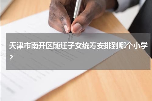 天津市南开区随迁子女统筹安排到哪个小学？
