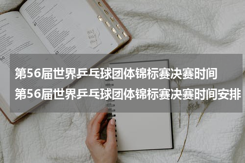 第56届世界乒乓球团体锦标赛决赛时间 第56届世界乒乓球团体锦标赛决赛时间安排