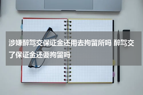 涉嫌醉驾交保证金还用去拘留所吗 醉驾交了保证金还要拘留吗
