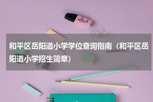 和平区岳阳道小学学位查询指南（和平区岳阳道小学招生简章）