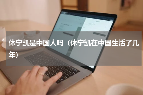 休宁凯是中国人吗（休宁凯在中国生活了几年）