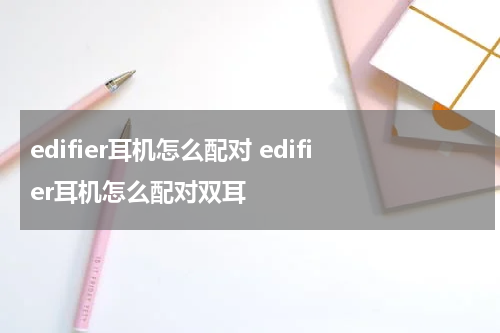 edifier耳机怎么配对 edifier耳机怎么配对双耳