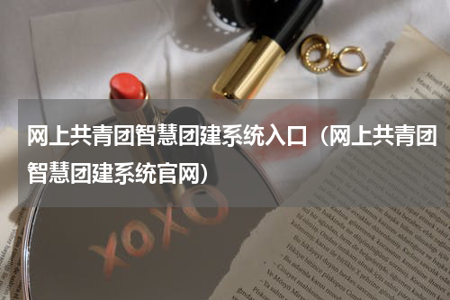 网上共青团智慧团建系统入口（网上共青团智慧团建系统官网）