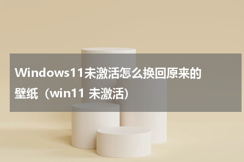Windows11未激活怎么换回原来的壁纸（win11 未激活）