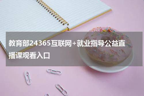 教育部24365互联网+就业指导公益直播课观看入口