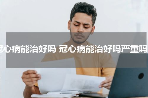 冠心病能治好吗 冠心病能治好吗严重吗