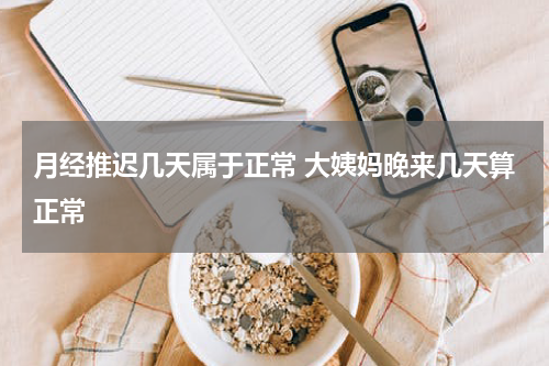 月经推迟几天属于正常 大姨妈晚来几天算正常