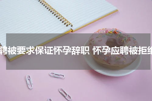 应聘被要求保证怀孕辞职 怀孕应聘被拒绝