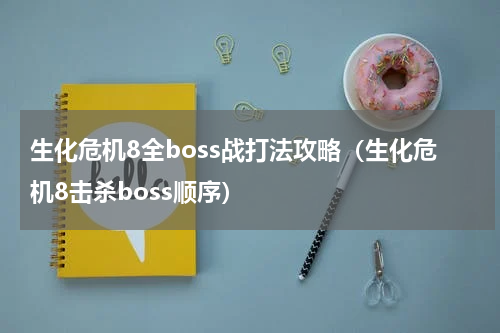 生化危机8全boss战打法攻略（生化危机8击杀boss顺序）