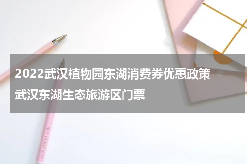 2022武汉植物园东湖消费券优惠政策 武汉东湖生态旅游区门票