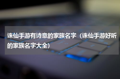 诛仙手游有诗意的家族名字（诛仙手游好听的家族名字大全）