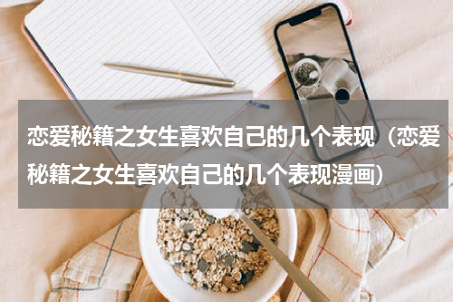 恋爱秘籍之女生喜欢自己的几个表现（恋爱秘籍之女生喜欢自己的几个表现漫画）