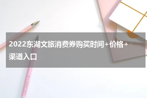 2022东湖文旅消费券购买时间+价格+渠道入口