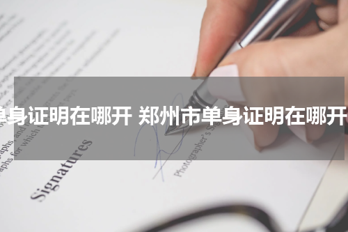 单身证明在哪开 郑州市单身证明在哪开