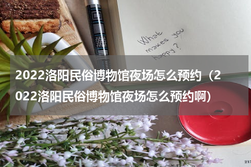 2022洛阳民俗博物馆夜场怎么预约（2022洛阳民俗博物馆夜场怎么预约啊）