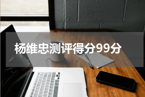 杨维忠测评得分99分