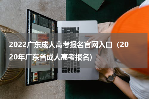 2022广东成人高考报名官网入口（2020年广东省成人高考报名）