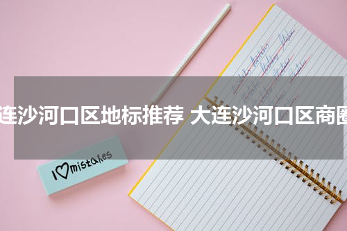 大连沙河口区地标推荐 大连沙河口区商圈