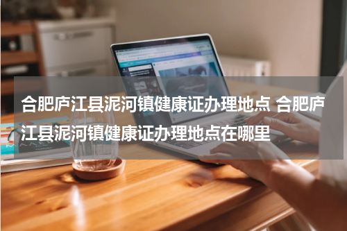 合肥庐江县泥河镇健康证办理地点 合肥庐江县泥河镇健康证办理地点在哪里