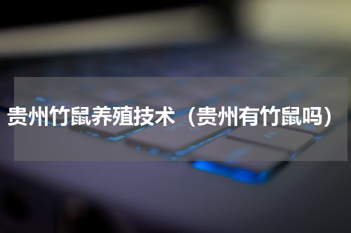 贵州竹鼠养殖技术（贵州有竹鼠吗）