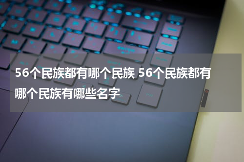 56个民族都有哪个民族 56个民族都有哪个民族有哪些名字