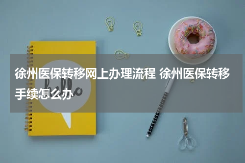 徐州医保转移网上办理流程 徐州医保转移手续怎么办