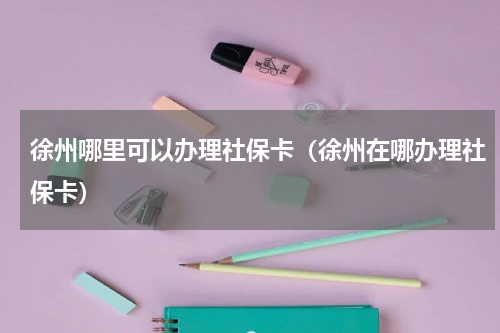 徐州哪里可以办理社保卡（徐州在哪办理社保卡）