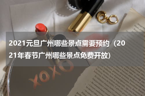 2021元旦广州哪些景点需要预约（2021年春节广州哪些景点免费开放）